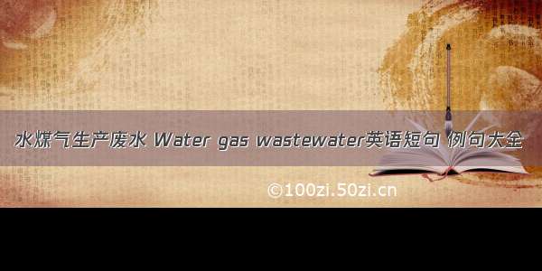 水煤气生产废水 Water gas wastewater英语短句 例句大全