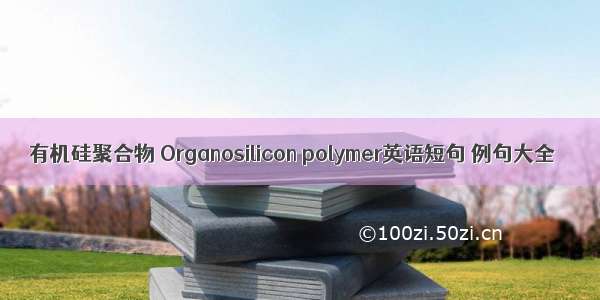 有机硅聚合物 Organosilicon polymer英语短句 例句大全