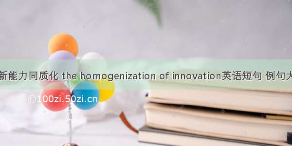 创新能力同质化 the homogenization of innovation英语短句 例句大全