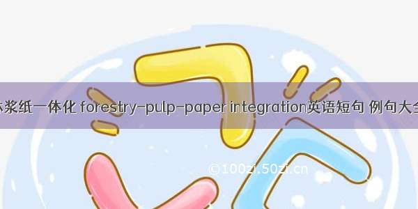 林浆纸一体化 forestry-pulp-paper integration英语短句 例句大全
