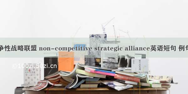 非竞争性战略联盟 non-competitive strategic alliance英语短句 例句大全