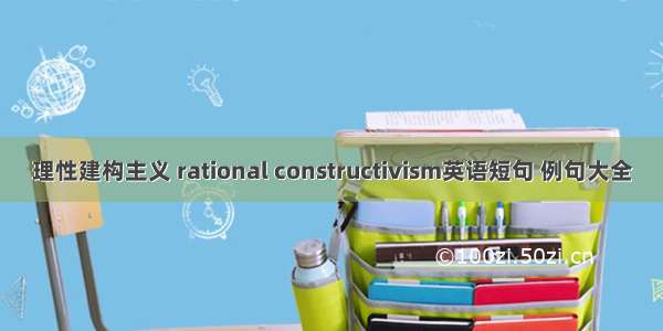 理性建构主义 rational constructivism英语短句 例句大全