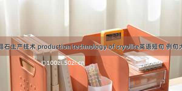 冰晶石生产技术 production technology of cryolite英语短句 例句大全