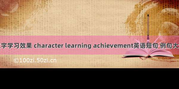 汉字学习效果 character learning achievement英语短句 例句大全