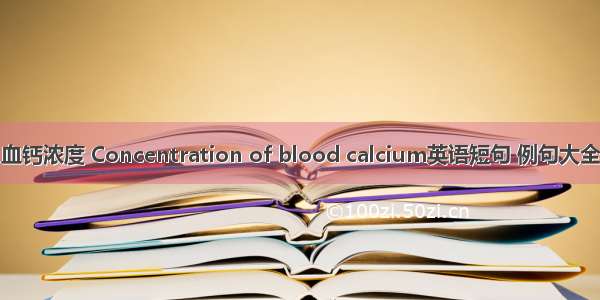 血钙浓度 Concentration of blood calcium英语短句 例句大全