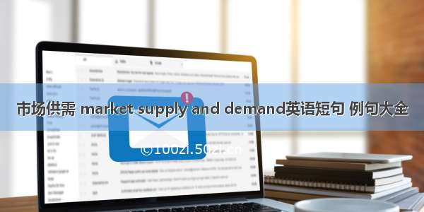 市场供需 market supply and demand英语短句 例句大全