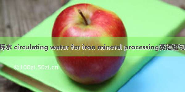 铁选矿循环水 circulating water for iron mineral processing英语短句 例句大全