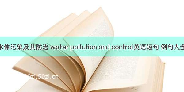 水体污染及其防治 water pollution and control英语短句 例句大全