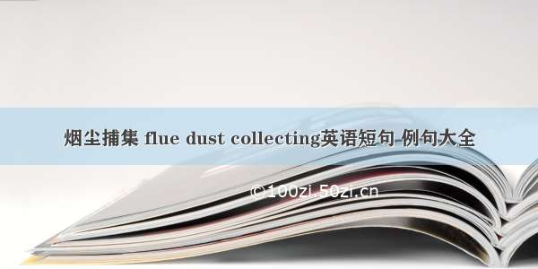 烟尘捕集 flue dust collecting英语短句 例句大全