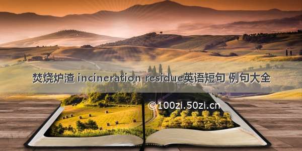 焚烧炉渣 incineration residue英语短句 例句大全