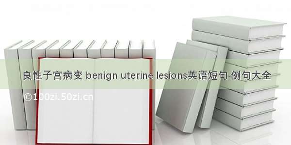 良性子宫病变 benign uterine lesions英语短句 例句大全