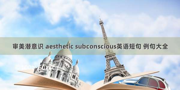 审美潜意识 aesthetic subconscious英语短句 例句大全