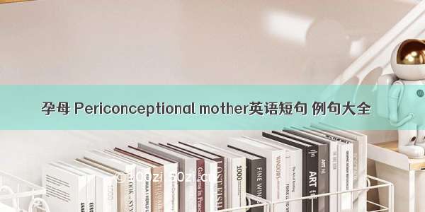 孕母 Periconceptional mother英语短句 例句大全