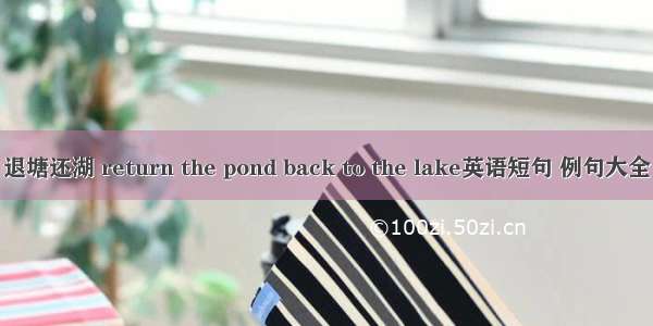 退塘还湖 return the pond back to the lake英语短句 例句大全