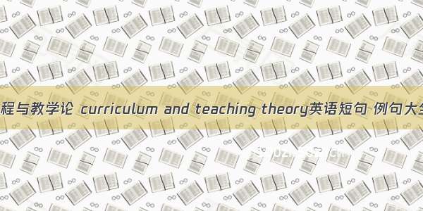 课程与教学论 curriculum and teaching theory英语短句 例句大全