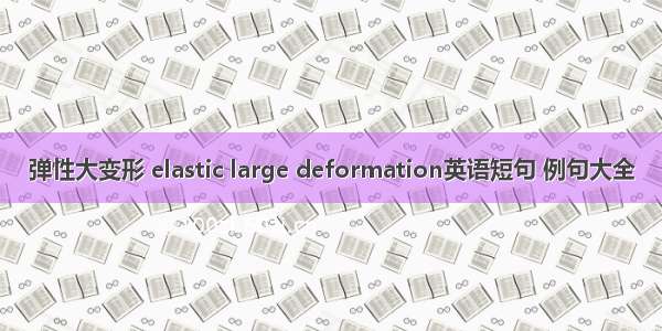 弹性大变形 elastic large deformation英语短句 例句大全