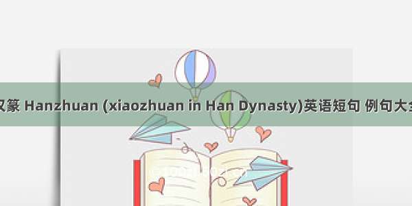 汉篆 Hanzhuan (xiaozhuan in Han Dynasty)英语短句 例句大全