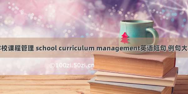 学校课程管理 school curriculum management英语短句 例句大全