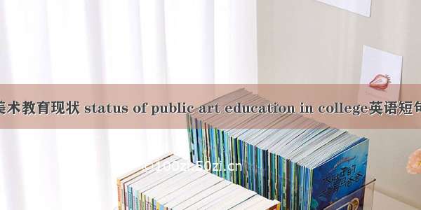 高校公共美术教育现状 status of public art education in college英语短句 例句大全