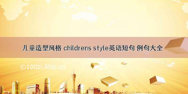 儿童造型风格 childrens style英语短句 例句大全