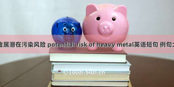 重金属潜在污染风险 potential risk of heavy metal英语短句 例句大全