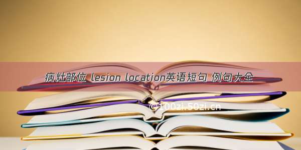 病灶部位 lesion location英语短句 例句大全