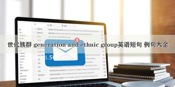 世代族群 generation and ethnic group英语短句 例句大全