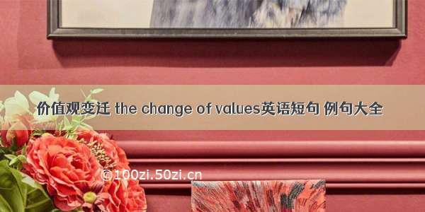 价值观变迁 the change of values英语短句 例句大全