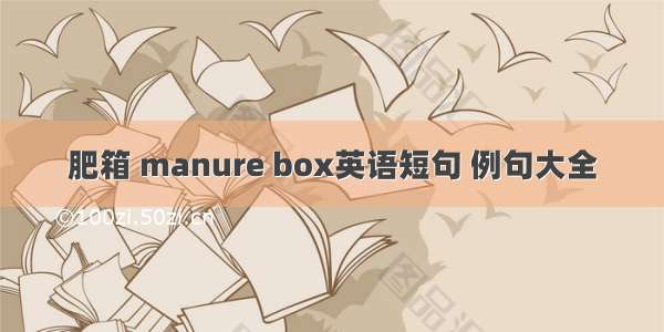 肥箱 manure box英语短句 例句大全