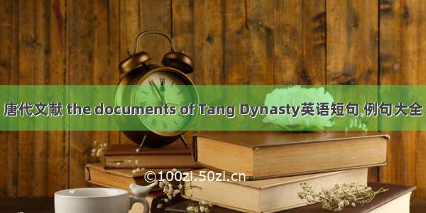 唐代文献 the documents of Tang Dynasty英语短句 例句大全