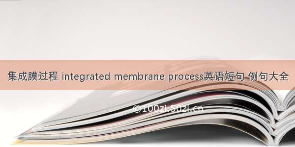 集成膜过程 integrated membrane process英语短句 例句大全