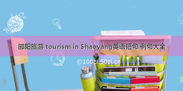 邵阳旅游 tourism in Shaoyang英语短句 例句大全