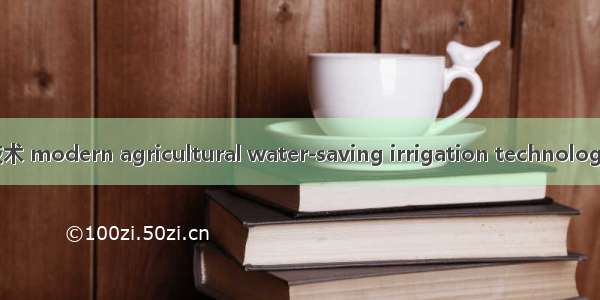 现代农业节水灌溉技术 modern agricultural water-saving irrigation technology英语短句 例句大全