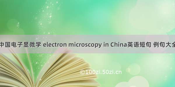 中国电子显微学 electron microscopy in China英语短句 例句大全