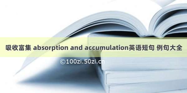 吸收富集 absorption and accumulation英语短句 例句大全