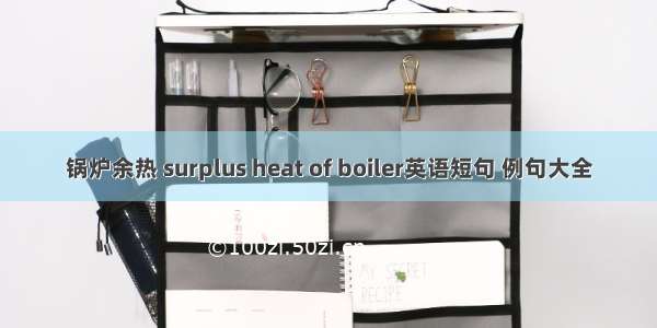 锅炉余热 surplus heat of boiler英语短句 例句大全