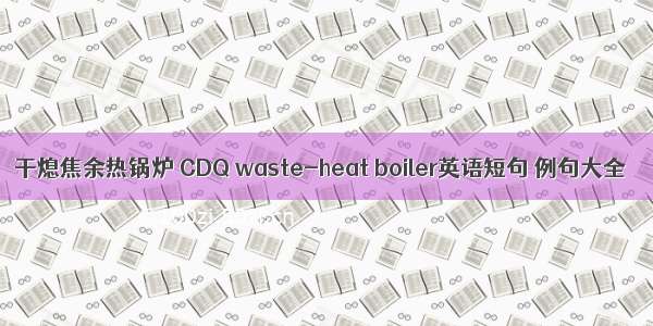 干熄焦余热锅炉 CDQ waste-heat boiler英语短句 例句大全