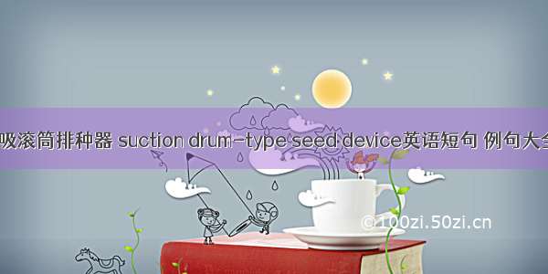 气吸滚筒排种器 suction drum-type seed device英语短句 例句大全