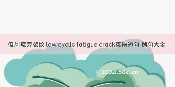 低周疲劳裂纹 low cyclic fatigue crack英语短句 例句大全