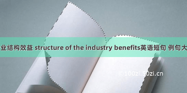 行业结构效益 structure of the industry benefits英语短句 例句大全