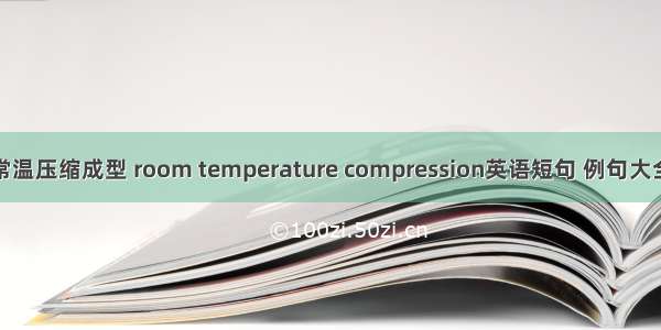 常温压缩成型 room temperature compression英语短句 例句大全