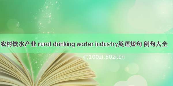 农村饮水产业 rural drinking water industry英语短句 例句大全