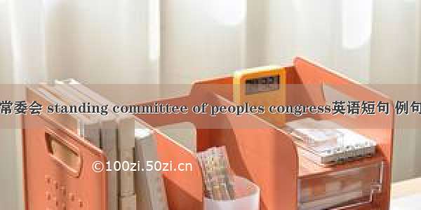 人大常委会 standing committee of peoples congress英语短句 例句大全