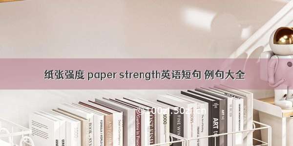 纸张强度 paper strength英语短句 例句大全