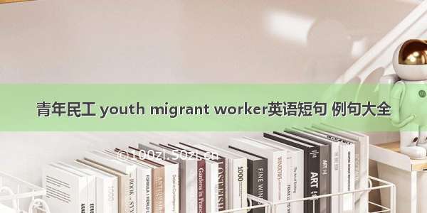 青年民工 youth migrant worker英语短句 例句大全