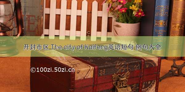 开封市区 The city of Kaifeng英语短句 例句大全