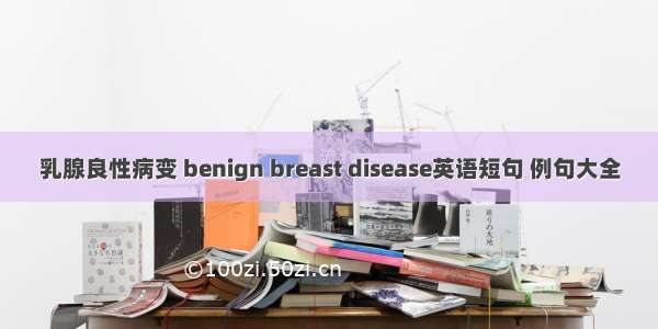 乳腺良性病变 benign breast disease英语短句 例句大全