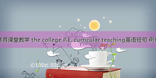 高校体育课堂教学 the college P.E. curricular teaching英语短句 例句大全