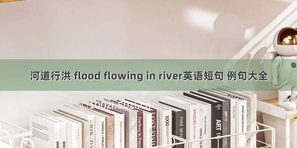 河道行洪 flood flowing in river英语短句 例句大全