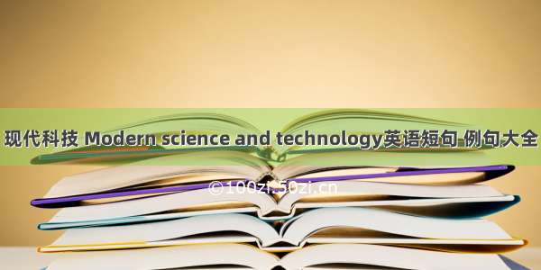 现代科技 Modern science and technology英语短句 例句大全